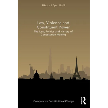 Law, Violence and Constituent Power: The Law, Politics And History Of Constitution Making