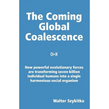 The Coming Global Coalescence: How powerful evolutionary forces are transforming seven billion individual humans into a single harmonious social organ