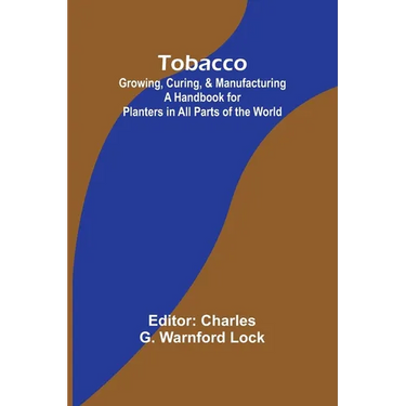 Tobacco: Growing, Curing, & Manufacturing A Handbook for Planters in All Parts of the World
