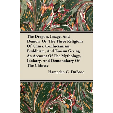 The Dragon, Image, And Demon Or, The Three Religions Of China, Confucianism, Buddhism, And Taoism Giving An Account Of The Mythology, Idolatry, And De