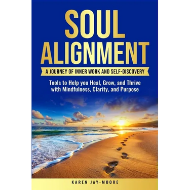 Soul Alignment: A Journey of Inner-Work and Self Discovery: Tools to Help You Heal, Grow and Thrive with Mindfulness, Clarity, and Purpose