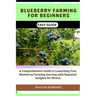 Blueberry Farming for Beginners Easy Guide: A Comprehensive Guide to Launching Your Blueberry Farming Journey with Essential Insights for Novice