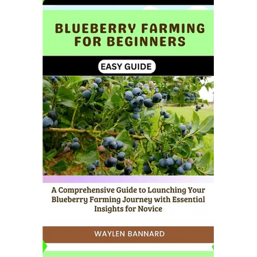 Blueberry Farming for Beginners Easy Guide: A Comprehensive Guide to Launching Your Blueberry Farming Journey with Essential Insights for Novice