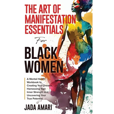 The Art of Manifestation Essentials for Black Women: A Mental Health Workbook to Creating Your Dreams, Harnessing Your Inner Strength and Uncovering Y