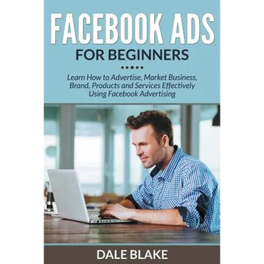 Facebook Ads For Beginners: Learn How to Advertise, Market Business, Brand, Products and Services Effectively Using Facebook Advertising