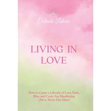 Living in Love: How to Create a Lifestyle of Love, Faith, Bliss, and Crazy-Ass Manifesting (All in Thirty-One Days)
