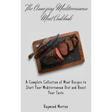 The Amazing Mediterranean Meat Cookbook: A Complete Collection of Meat Recipes to Start Your Mediterranean Diet and Boost Your Taste
