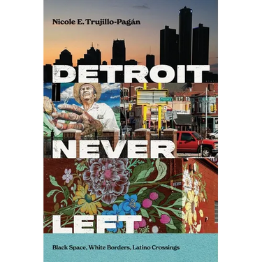 Detroit Never Left: Black Space, White Borders, Latino Crossings