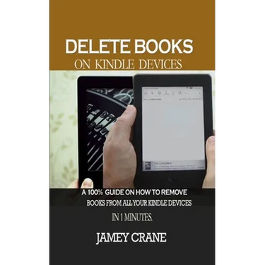Delete Books on Kindle Devices: A100% Guide on How to Remove Books From all Your Kindle Devices in 1 Minutes