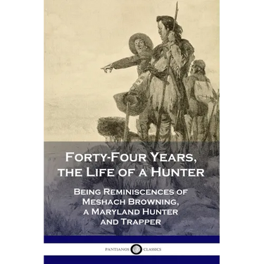 Forty-Four Years, the Life of a Hunter: Being Reminiscences of Meshach Browning, a Maryland Hunter and Trapper