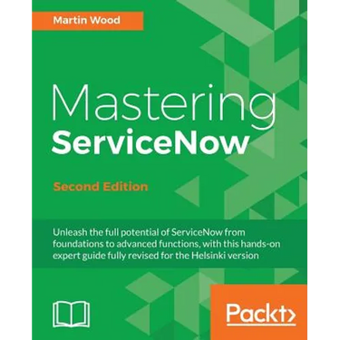 Mastering ServiceNow - Second Edition: Unleash the full potential of ServiceNow from foundations to advanced functions, with this hands-on expert guid