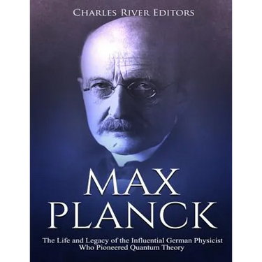 Max Planck: The Life and Legacy of the Influential German Physicist Who Pioneered Quantum Theory