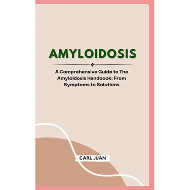 Amyloidosis: A Comprehensive Guide to The Amyloidosis Handbook: From Symptoms to Solutions