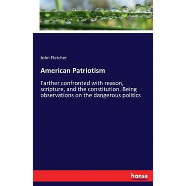 American Patriotism: Farther confronted with reason, scripture, and the constitution. Being observations on the dangerous politics