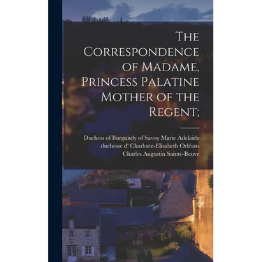 The Correspondence of Madame, Princess Palatine Mother of the Regent;