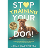 Stop Training Your Dog: A Guide to Connecting Beyond Commands, Understanding Behavior, and Becoming the Change You Both Need