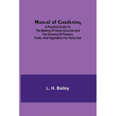 Manual of Gardening; A Practical Guide to the Making of Home Grounds and the Growing of Flowers, Fruits, and Vegetables for Home Use