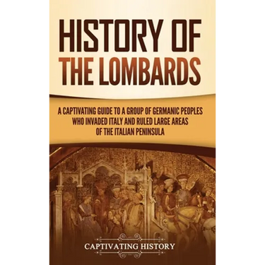 History of the Lombards: A Captivating Guide to a Group of Germanic Peoples Who Invaded Italy and Ruled Large Areas of the Italian Peninsula