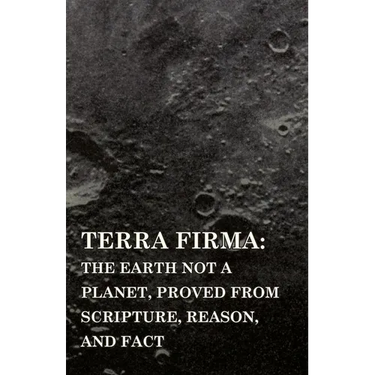 Terra Firma: the Earth Not a Planet, Proved from Scripture, Reason, and Fact