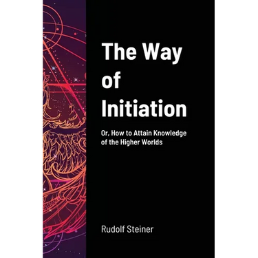The Way of Initiation: Or, How to Attain Knowledge of the Higher Worlds