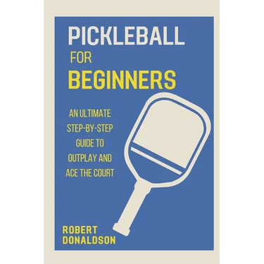 Pickleball for Beginners: An Ultimate Step-by-Step Guide to Outplay and Ace the Court
