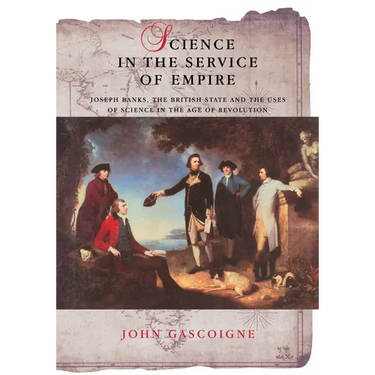 Science in the Service of Empire: Joseph Banks, the British State and the Uses of Science in the Age of Revolution