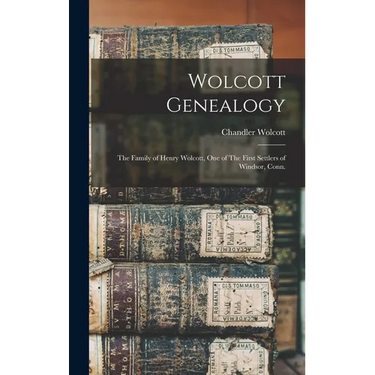 Wolcott Genealogy: The Family of Henry Wolcott, one of The First Settlers of Windsor, Conn.