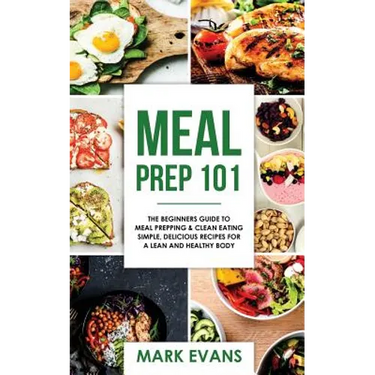 Meal Prep: 101 - The Beginner's Guide to Meal Prepping and Clean Eating - Simple, Delicious Recipes for a Lean and Healthy Body