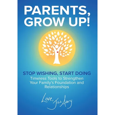 Parents, Grow Up: Stop Wishing, Start Doing, Timeless Tools to Strengthen Your Family's Foundation and Relationships