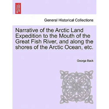 Narrative of the Arctic Land Expedition to the Mouth of the Great Fish River, and Along the Shores of the Arctic Ocean, Etc.