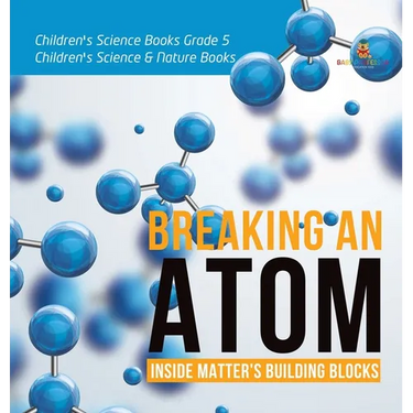 Breaking an Atom: Inside Matter's Building Blocks Children's Science Books Grade 5 Children's Science & Nature Books