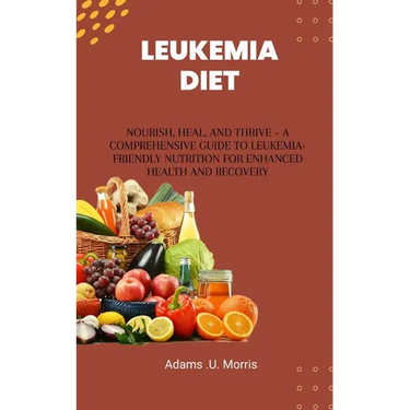 Leukemia Diet: Nourish, Heal, and Thrive - A Comprehensive Guide to Leukemia-Friendly Nutrition for Enhanced Health and Recovery