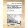 A New Manual, and Platoon Exercise: With an Explanation. Published by Authority.