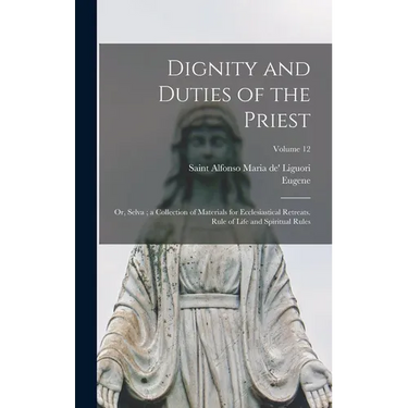 Dignity and Duties of the Priest: Or, Selva; a Collection of Materials for Ecclesiastical Retreats. Rule of Life and Spiritual Rules; Volume 12