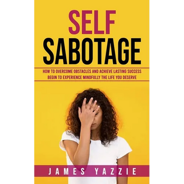 Self Sabotage: How to Overcome Obstacles and Achieve Lasting Success (Begin to Experience Mindfully the Life You Deserve)