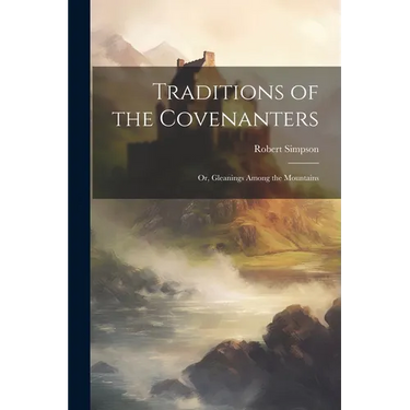Traditions of the Covenanters; or, Gleanings Among the Mountains