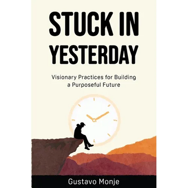 Stuck in Yesterday: Visionary Practices for Building a Purposeful Future