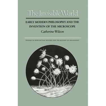 The Invisible World: Early Modern Philosophy and the Invention of the Microscope