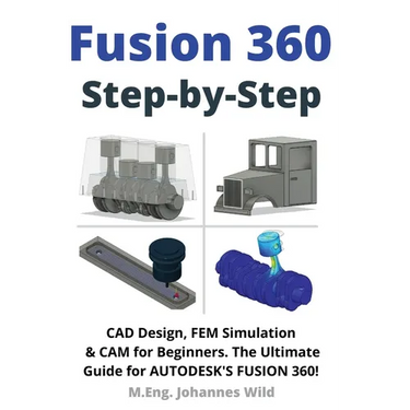 Fusion 360 Step by Step: CAD Design, FEM Simulation & CAM for Beginners. The Ultimate Guide for Autodesk's Fusion 360!