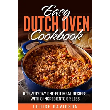Easy Dutch Oven Cookbook: 101 Everyday One-Pot Meal Recipes with 8 Ingredients or Less