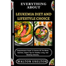 Everything about Leukemia Diet and Lifestyle Choice: Comprehensive Guide To Cancers Of The Blood, Nutrition, Expert Tips For Healthy Living, And Boost