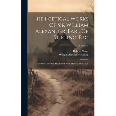 The Poetical Works Of Sir William Alexander, Earl Of Stirling, Etc: Now First Collected And Edited, With Memoir And Notes; Volume 1