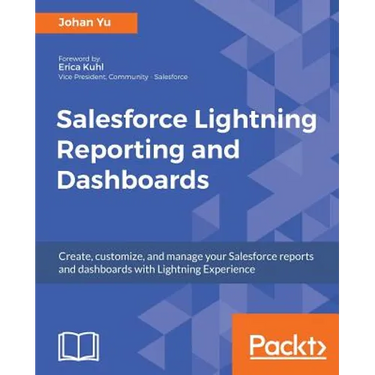 Salesforce Lightning Reporting and Dashboards: Create, customize, and manage your Salesforce reports and dashboards in depth with Lightning Experience