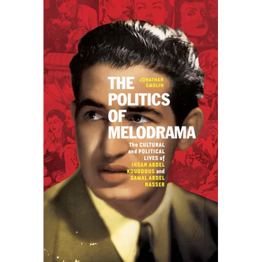 The Politics of Melodrama: The Cultural and Political Lives of Ihsan Abdel Kouddous and Gamal Abdel Nasser
