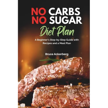 No Carbs No Sugar Diet Plan: A Beginner's Step-by-Step Guide with Recipes and a Meal Plan