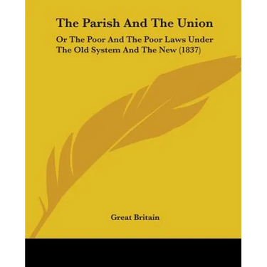 The Parish And The Union: Or The Poor And The Poor Laws Under The Old System And The New (1837)