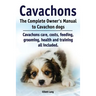 Cavachons. The Complete Owners Manual to Cavachon dogs: Cavachons care, costs, feeding, grooming, health and training all included.