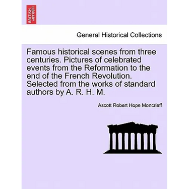 Famous historical scenes from three centuries. Pictures of celebrated events from the Reformation to the end of the French Revolution. Selected from t