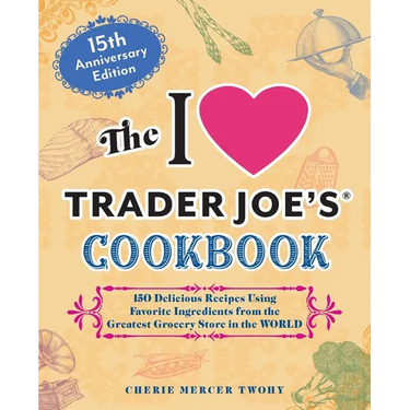 The I Love Trader Joe's Cookbook: 15th Anniversary Edition: 150 Delicious Recipes Using Favorite Ingredients from the Greatest Grocery Store in the Wo