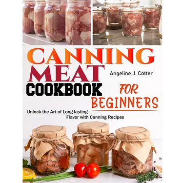 Canning Meat Cookbook For Beginners: Unlock the Art of Long-lasting Flavor with Canning Recipes